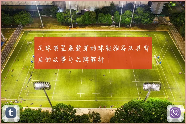 足球明星最爱穿的球鞋推荐及其背后的故事与品牌解析