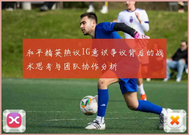 和平精英热议IG意识争议背后的战术思考与团队协作分析