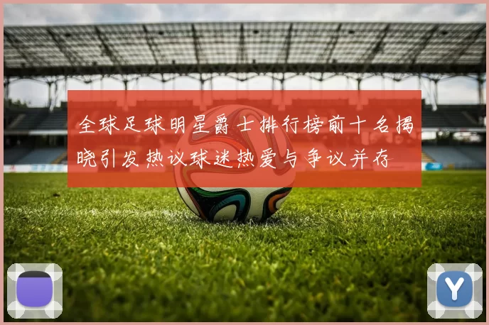 全球足球明星爵士排行榜前十名揭晓引发热议球迷热爱与争议并存