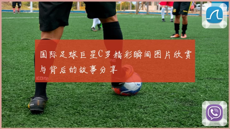 国际足球巨星C罗精彩瞬间图片欣赏与背后的故事分享