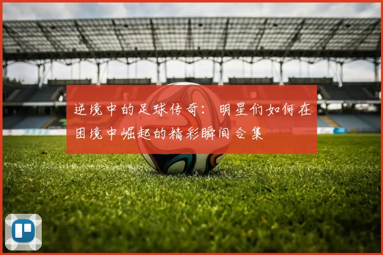 逆境中的足球传奇：明星们如何在困境中崛起的精彩瞬间合集
