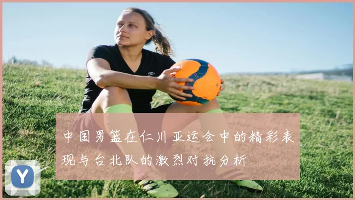 中国男篮在仁川亚运会中的精彩表现与台北队的激烈对抗分析