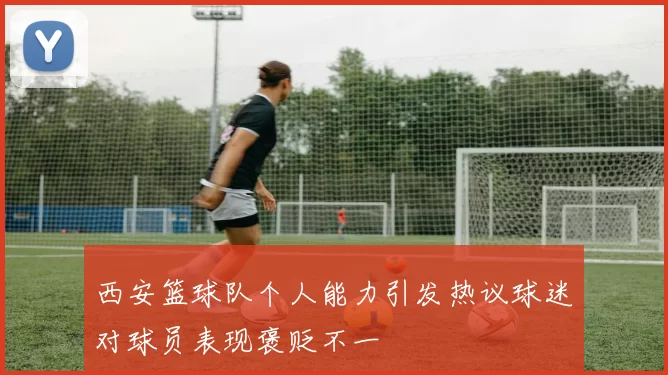 西安篮球队个人能力引发热议球迷对球员表现褒贬不一