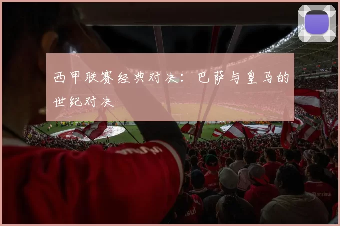 西甲联赛经典对决：巴萨与皇马的世纪对决