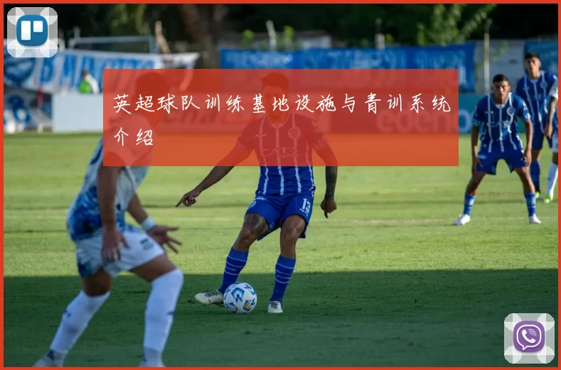 英超球队训练基地设施与青训系统介绍
