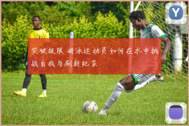 突破极限 游泳运动员如何在水中挑战自我与刷新纪录
