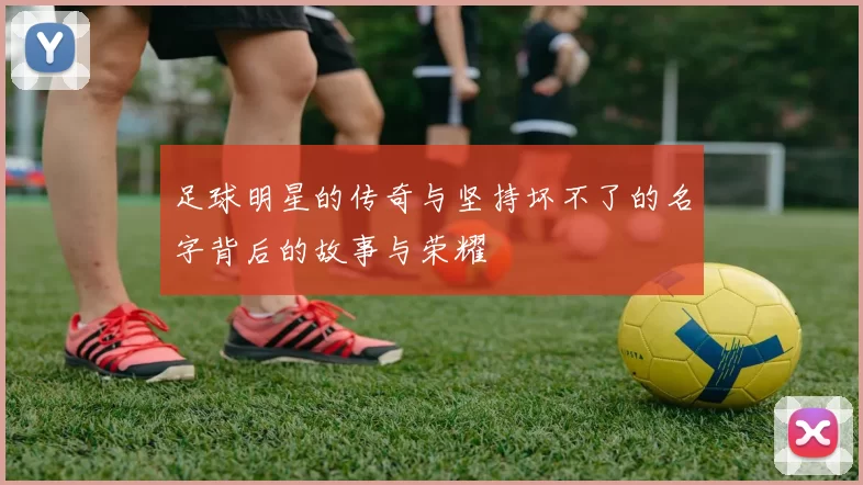 足球明星的传奇与坚持坏不了的名字背后的故事与荣耀