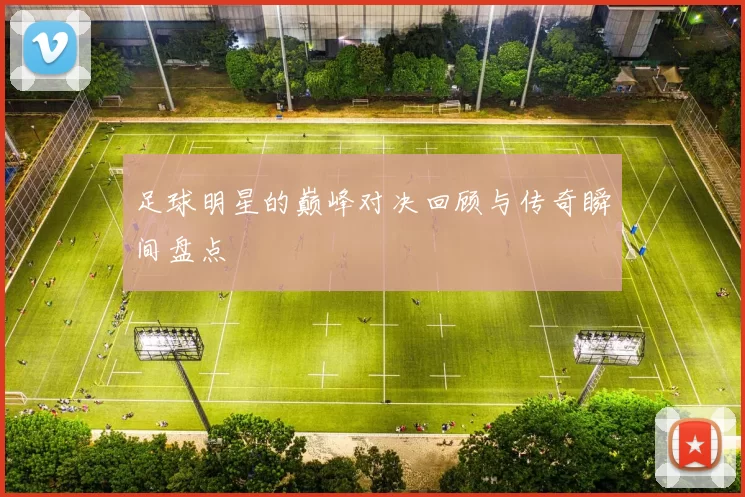 足球明星的巅峰对决回顾与传奇瞬间盘点