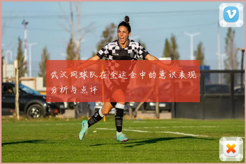 武汉网球队在全运会中的意识表现分析与点评