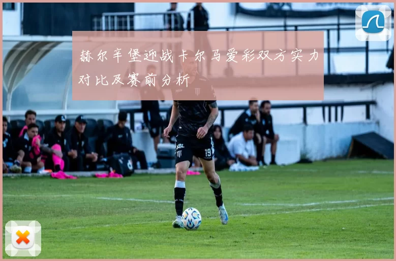 赫尔辛堡迎战卡尔马爱彩双方实力对比及赛前分析