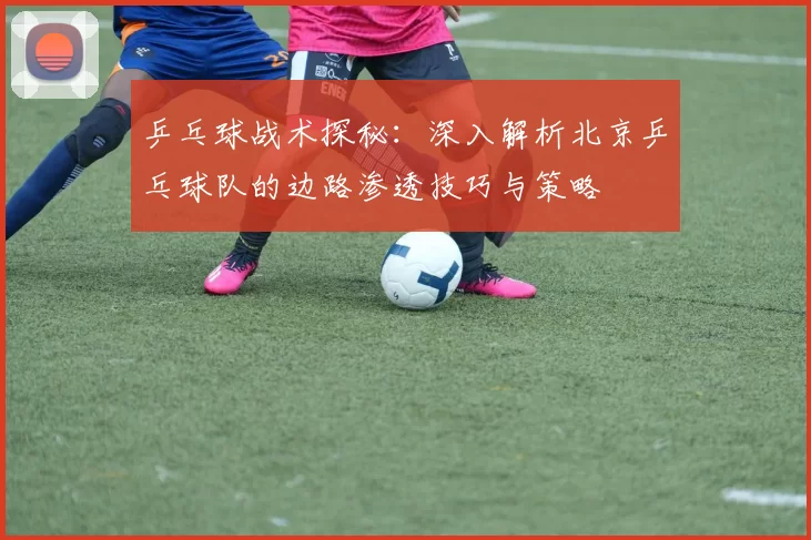乒乓球战术探秘：深入解析北京乒乓球队的边路渗透技巧与策略