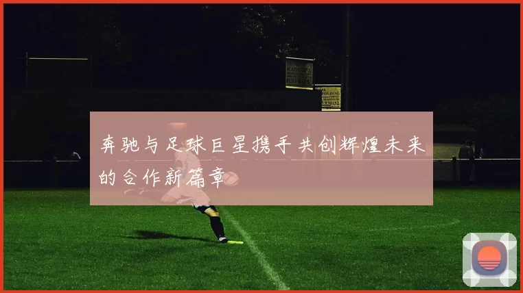 奔驰与足球巨星携手共创辉煌未来的合作新篇章