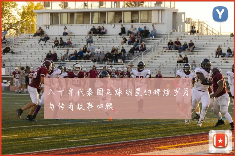 八十年代泰国足球明星的辉煌岁月与传奇故事回顾