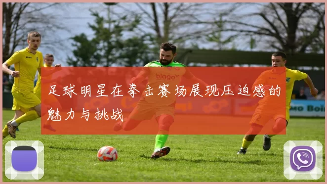 足球明星在拳击赛场展现压迫感的魅力与挑战