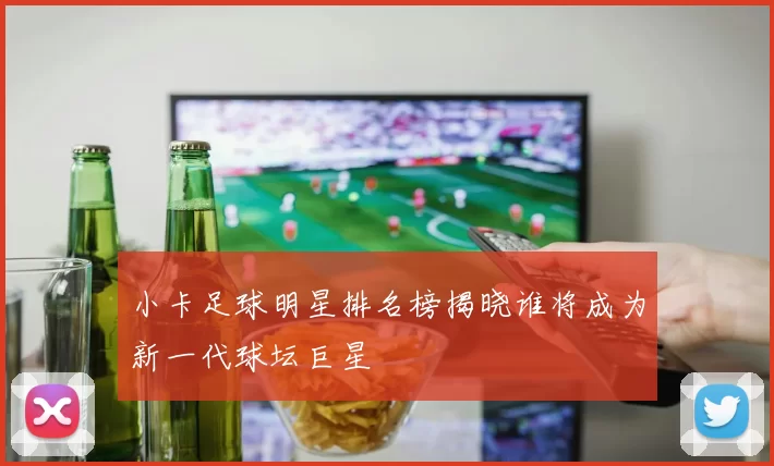 小卡足球明星排名榜揭晓谁将成为新一代球坛巨星