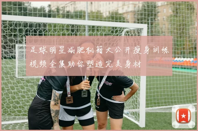 足球明星减肥秘籍大公开瘦身训练视频全集助你塑造完美身材