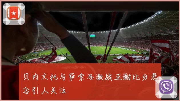 贝内文托与萨索洛激战正酣比分悬念引人关注