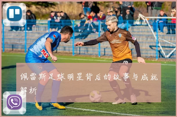 佩雷斯足球明星背后的故事与成就解析