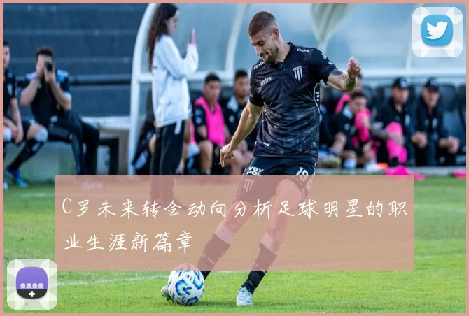 C罗未来转会动向分析足球明星的职业生涯新篇章