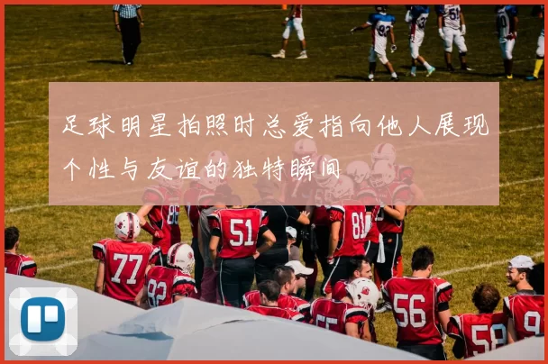足球明星拍照时总爱指向他人展现个性与友谊的独特瞬间