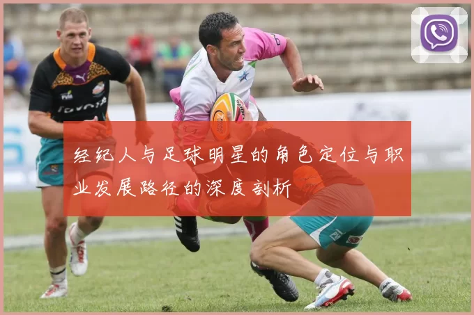 经纪人与足球明星的角色定位与职业发展路径的深度剖析