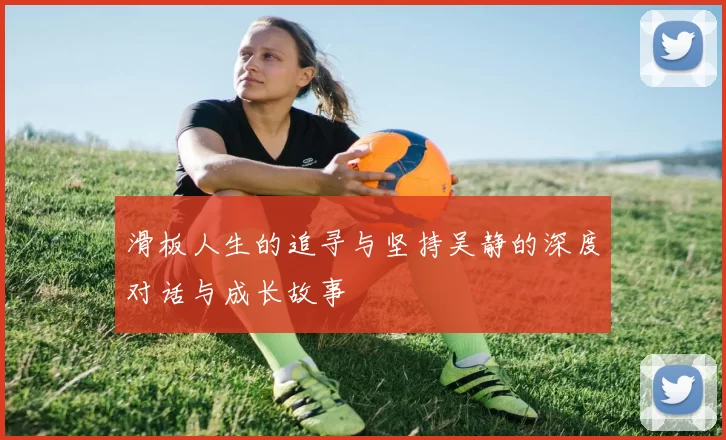 滑板人生的追寻与坚持吴静的深度对话与成长故事