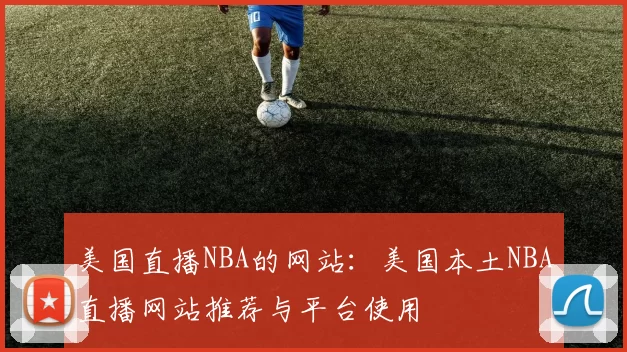美国直播NBA的网站：美国本土NBA直播网站推荐与平台使用