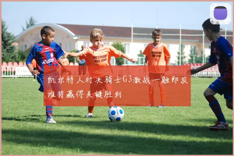 凯尔特人对决骑士G3激战一触即发谁将赢得关键胜利