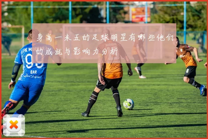 身高一米五的足球明星有哪些他们的成就与影响力分析
