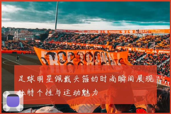 足球明星佩戴头箍的时尚瞬间展现独特个性与运动魅力