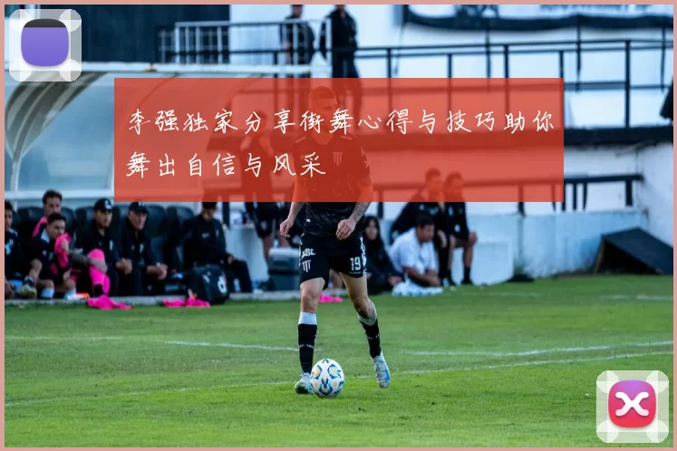 李强独家分享街舞心得与技巧助你舞出自信与风采
