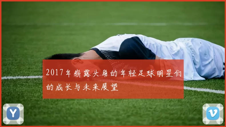 2017年崭露头角的年轻足球明星们的成长与未来展望