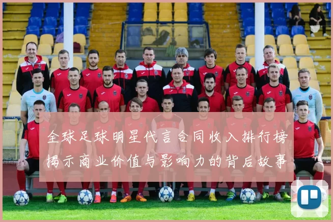 全球足球明星代言合同收入排行榜揭示商业价值与影响力的背后故事