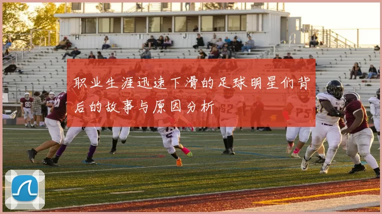 职业生涯迅速下滑的足球明星们背后的故事与原因分析