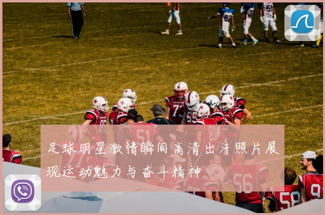 足球明星激情瞬间高清出汗照片展现运动魅力与奋斗精神