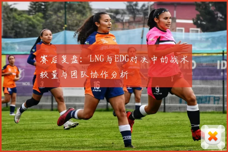 赛后复盘：LNG与EDG对决中的战术较量与团队协作分析