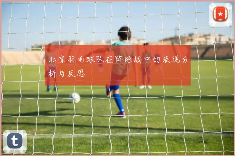 北京羽毛球队在阵地战中的表现分析与反思