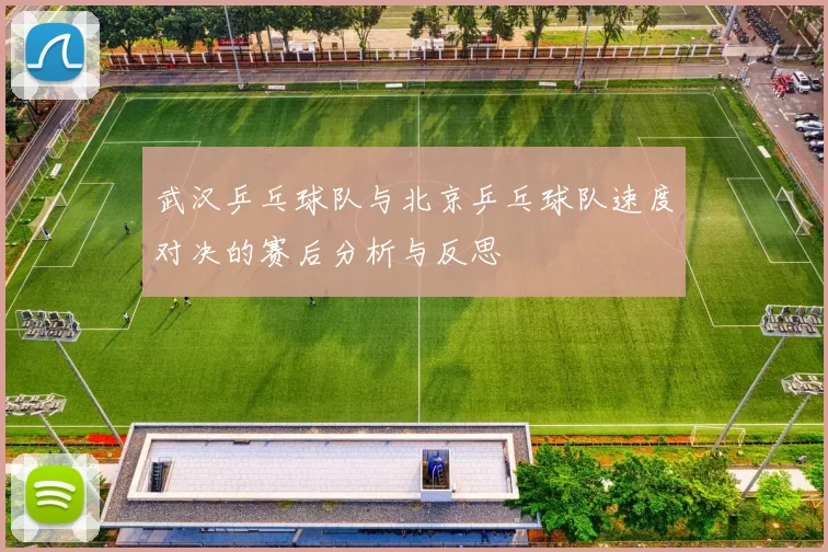 武汉乒乓球队与北京乒乓球队速度对决的赛后分析与反思