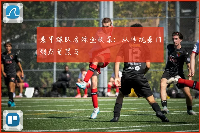 意甲球队名称全收录：从传统豪门到新晋黑马