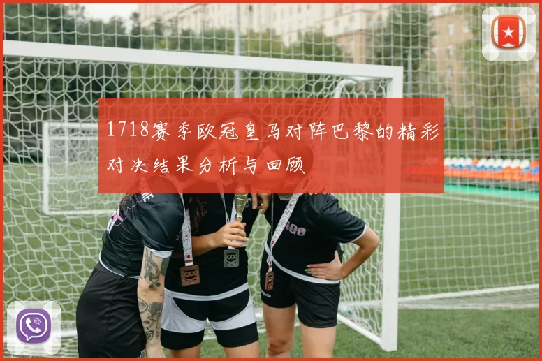 1718赛季欧冠皇马对阵巴黎的精彩对决结果分析与回顾