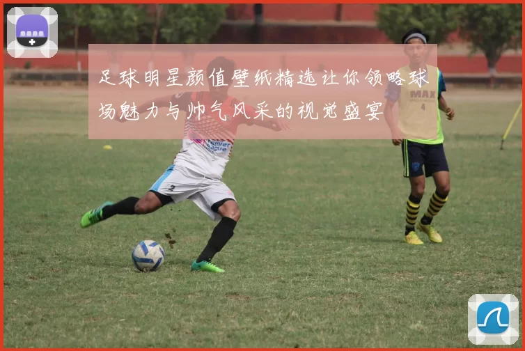 足球明星颜值壁纸精选让你领略球场魅力与帅气风采的视觉盛宴
