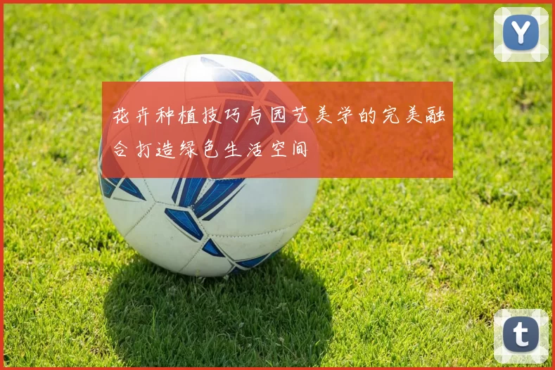 花卉种植技巧与园艺美学的完美融合打造绿色生活空间