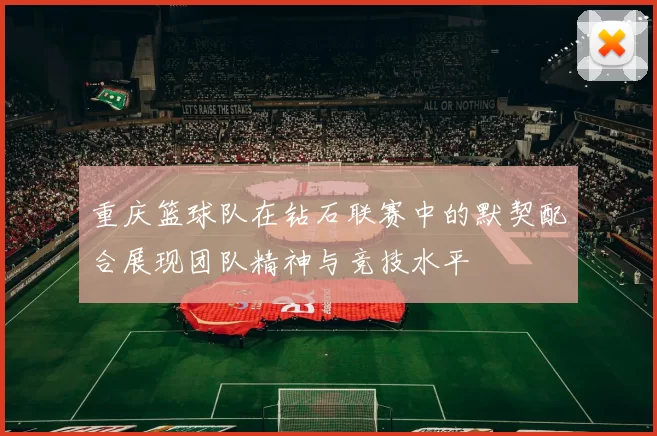 重庆篮球队在钻石联赛中的默契配合展现团队精神与竞技水平