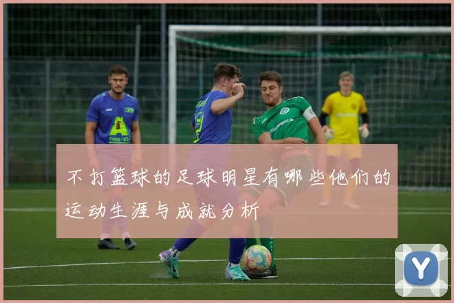 不打篮球的足球明星有哪些他们的运动生涯与成就分析
