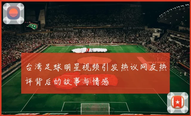 台湾足球明星视频引发热议网友热评背后的故事与情感