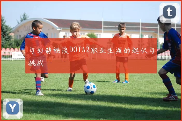 与刘静畅谈DOTA2职业生涯的起伏与挑战