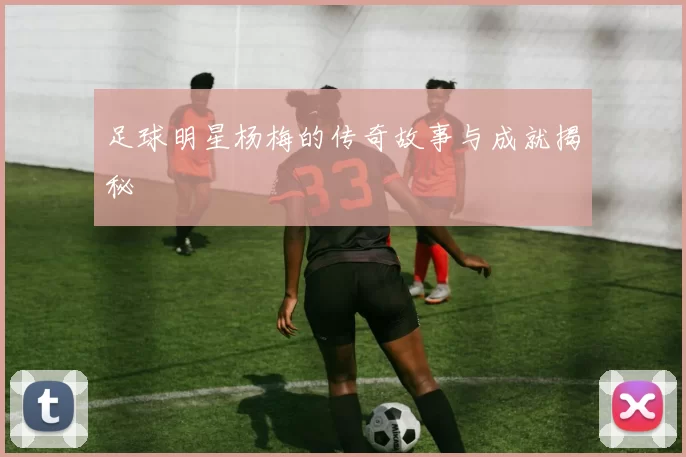 足球明星杨梅的传奇故事与成就揭秘