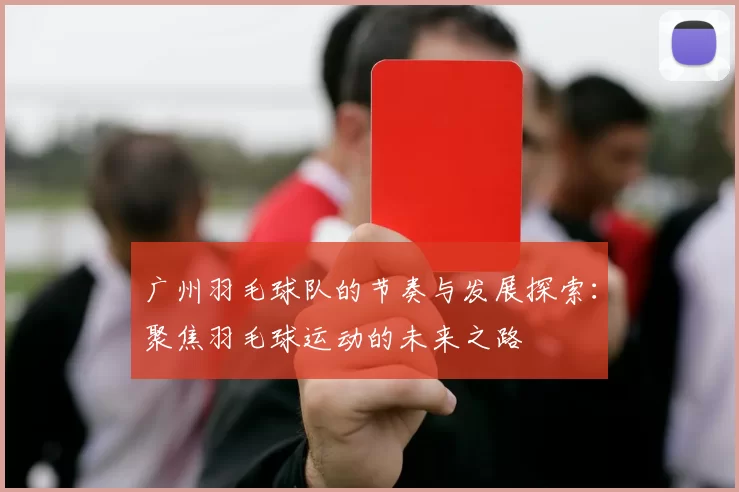 广州羽毛球队的节奏与发展探索：聚焦羽毛球运动的未来之路