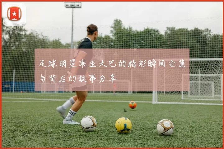 足球明星乘坐大巴的精彩瞬间合集与背后的故事分享