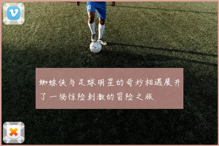 蜘蛛侠与足球明星的奇妙相遇展开了一场惊险刺激的冒险之旅